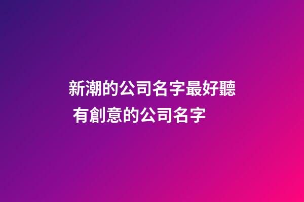 新潮的公司名字最好聽 有創意的公司名字-第1張-公司起名-玄機派